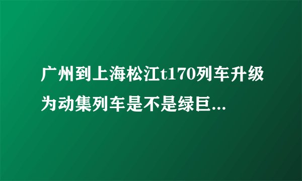 广州到上海松江t170列车升级为动集列车是不是绿巨人复兴号动车组?