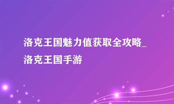 洛克王国魅力值获取全攻略_洛克王国手游