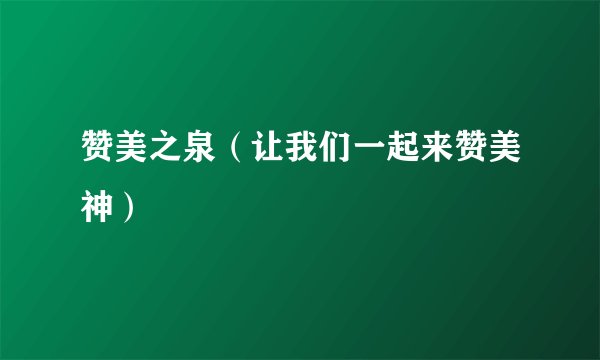 赞美之泉(让我们一起来赞美神)