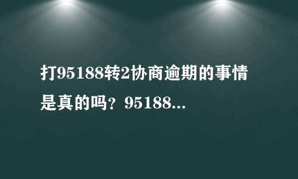 打95188转2协商逾期的事情是真的吗？95188可以协商还款吗？