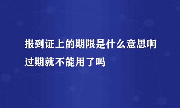 报到证上的期限是什么意思啊过期就不能用了吗