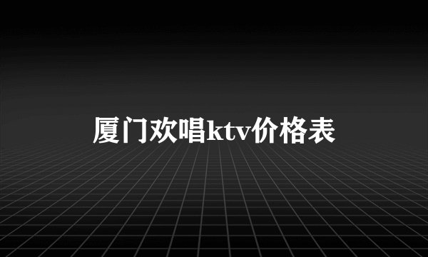 厦门欢唱ktv价格表