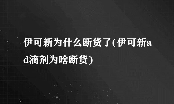 伊可新为什么断货了(伊可新ad滴剂为啥断货)