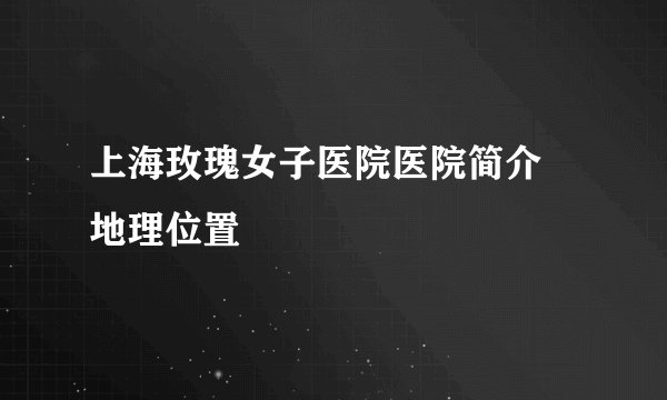 上海玫瑰女子医院医院简介 地理位置