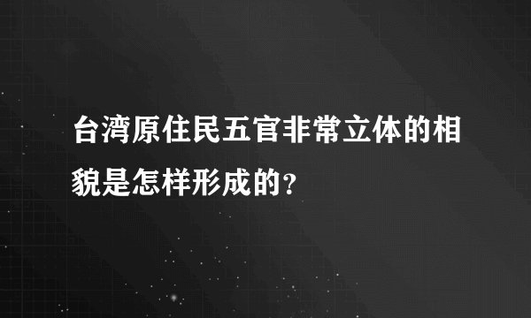 台湾原住民五官非常立体的相貌是怎样形成的？