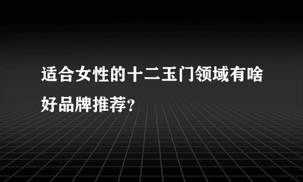适合女性的十二玉门领域有啥好品牌推荐?