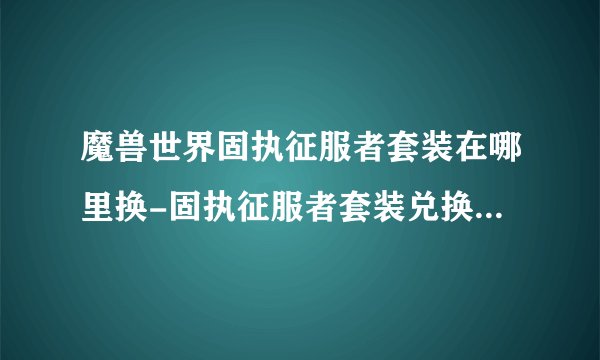 魔兽世界固执征服者套装在哪里换-固执征服者套装兑换在哪里介绍_魔兽世界