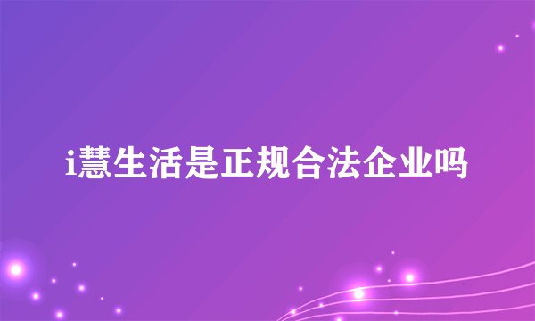 i慧生活是正规合法企业吗