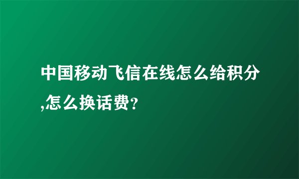 中国移动飞信在线怎么给积分,怎么换话费？