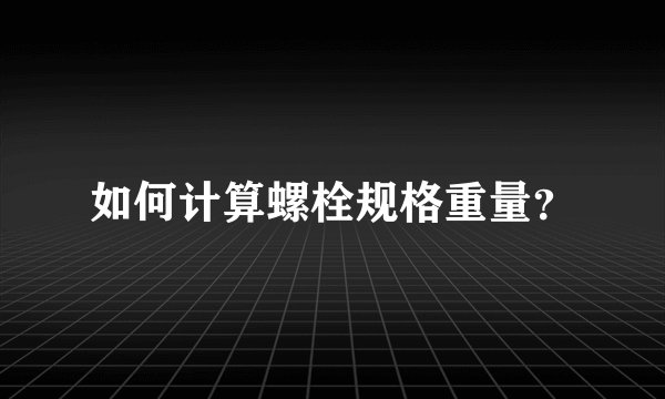 如何计算螺栓规格重量？