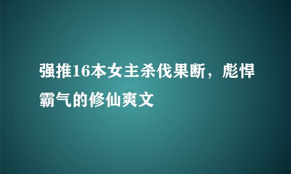 强推16本女主杀伐果断，彪悍霸气的修仙爽文
