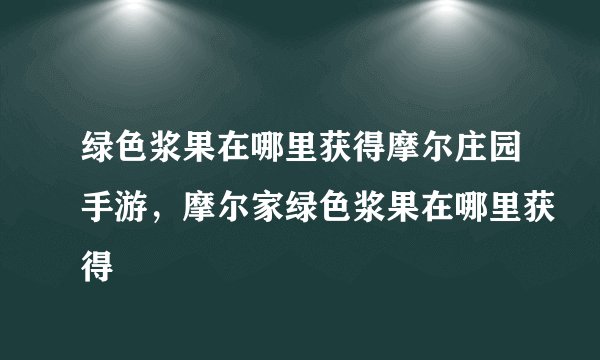 绿色浆果在哪里获得摩尔庄园手游,摩尔家绿色浆果在哪里获得