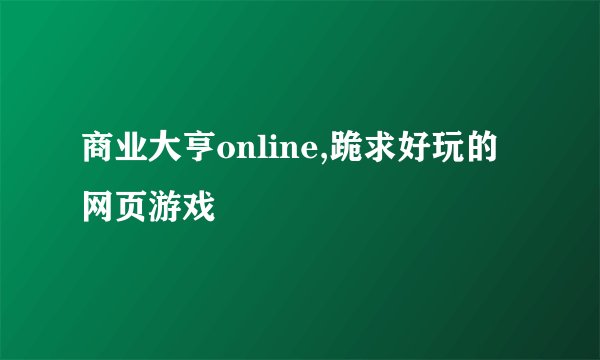 商业大亨online,跪求好玩的网页游戏