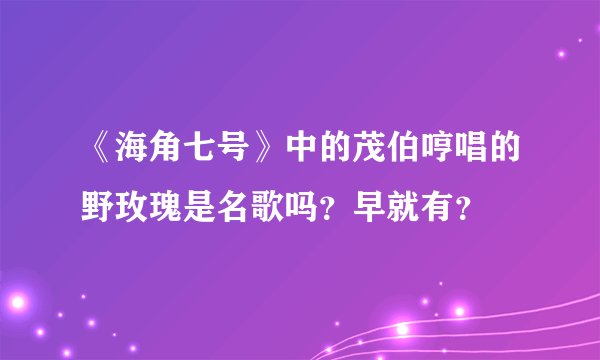 《海角七号》中的茂伯哼唱的野玫瑰是名歌吗？早就有？