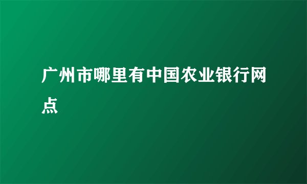 广州市哪里有中国农业银行网点
