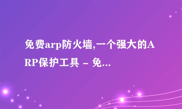 免费arp防火墙,一个强大的ARP保护工具 - 免费ARP防火墙