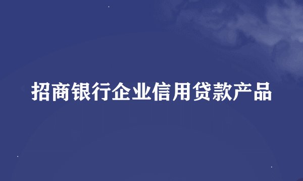 招商银行企业信用贷款产品