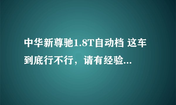 中华新尊驰1.8T自动档 这车到底行不行，请有经验的或者有此车的人说下谢谢