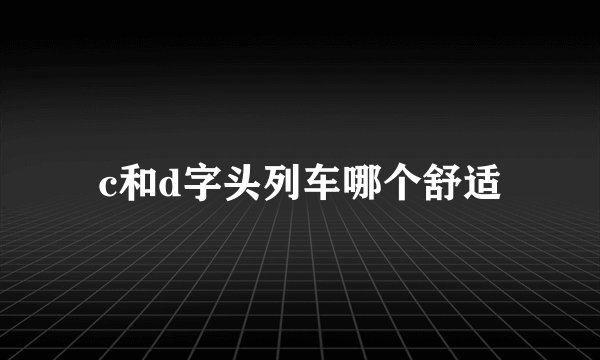 c和d字头列车哪个舒适