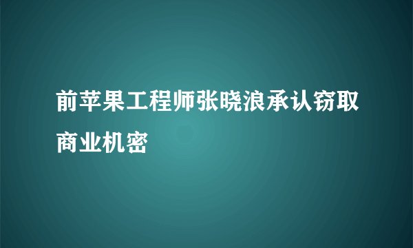 前苹果工程师张晓浪承认窃取商业机密