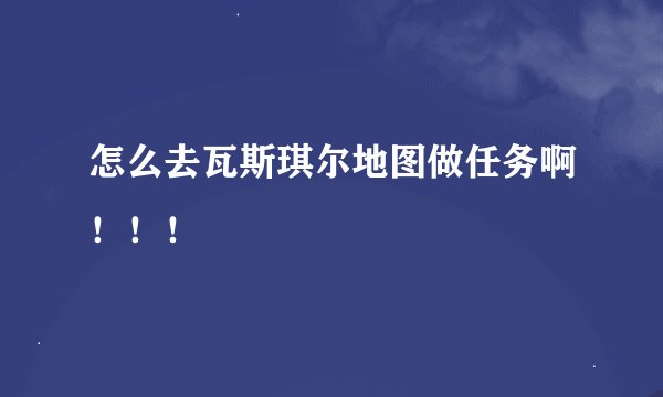 怎么去瓦斯琪尔地图做任务啊!!!
