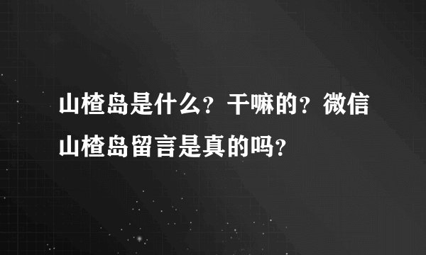 山楂岛是什么？干嘛的？微信山楂岛留言是真的吗？