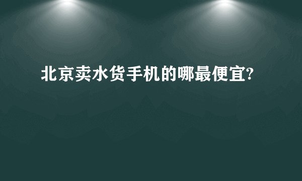 北京卖水货手机的哪最便宜?