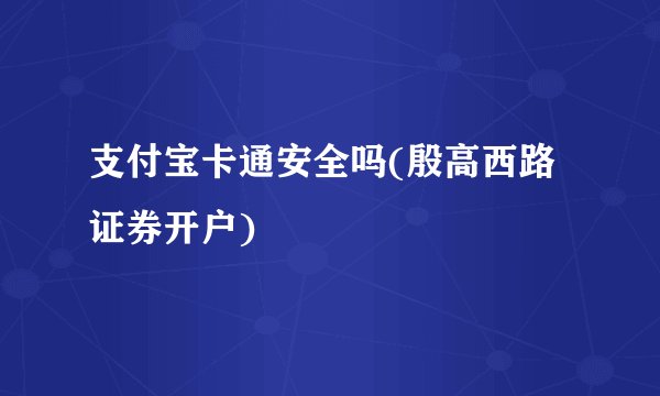 支付宝卡通安全吗(殷高西路证券开户)