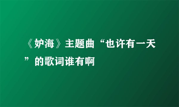 《妒海》主题曲“也许有一天”的歌词谁有啊