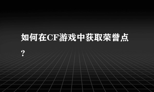如何在CF游戏中获取荣誉点?