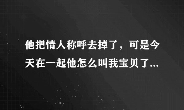 他把情人称呼去掉了，可是今天在一起他怎么叫我宝贝了，他这是是什么意思啊？还问我外面有没有人，我说没