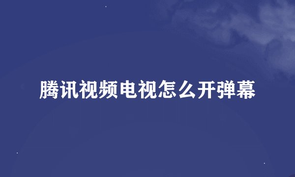 腾讯视频电视怎么开弹幕
