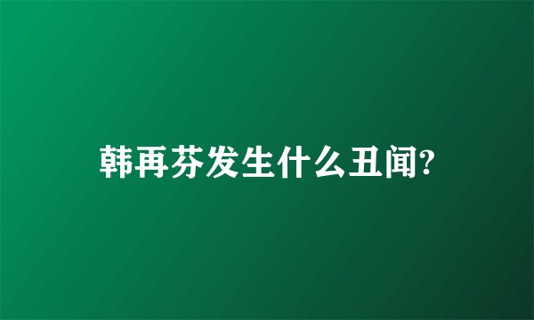 韩再芬发生什么丑闻?