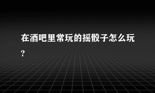 在酒吧里常玩的摇骰子怎么玩?
