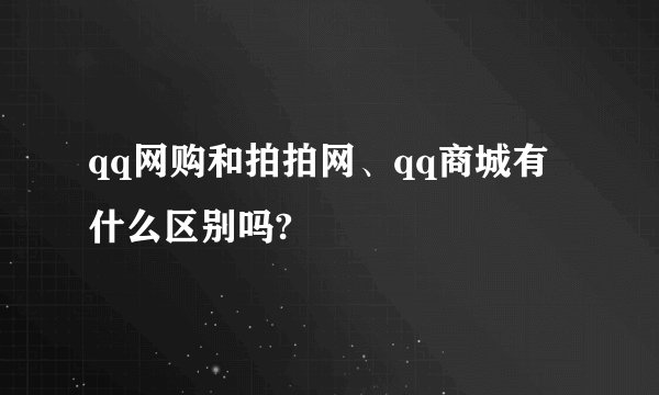 qq网购和拍拍网、qq商城有什么区别吗?