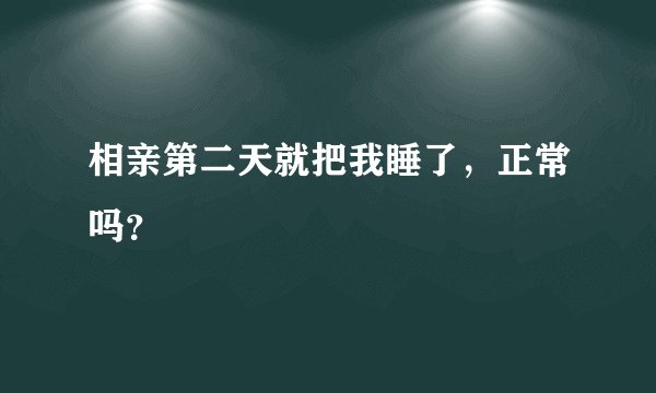 相亲第二天就把我睡了，正常吗？