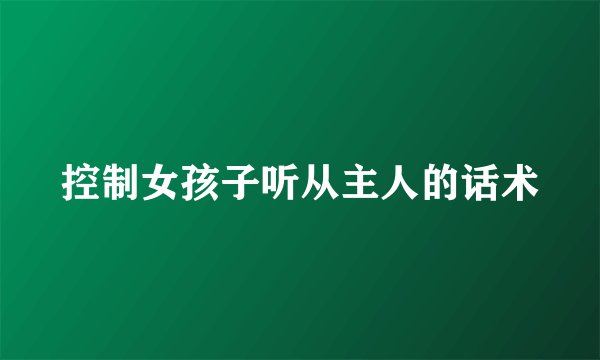 控制女孩子听从主人的话术