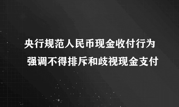央行规范人民币现金收付行为 强调不得排斥和歧视现金支付