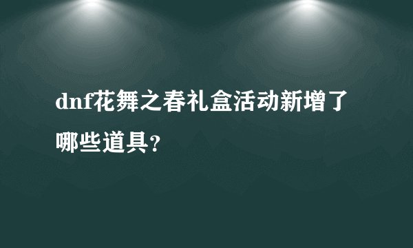 dnf花舞之春礼盒活动新增了哪些道具？
