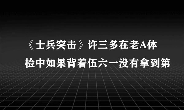 《士兵突击》许三多在老A体检中如果背着伍六一没有拿到第