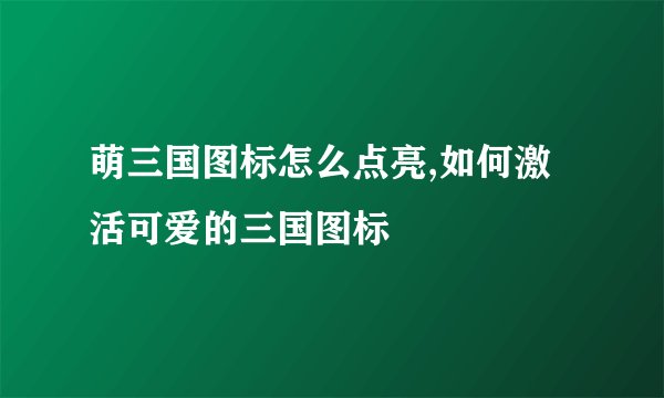 萌三国图标怎么点亮,如何激活可爱的三国图标