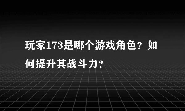 玩家173是哪个游戏角色？如何提升其战斗力？
