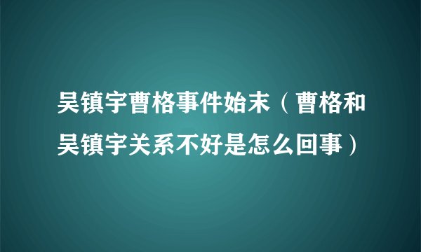 吴镇宇曹格事件始末（曹格和吴镇宇关系不好是怎么回事）