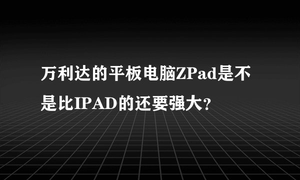 万利达的平板电脑ZPad是不是比IPAD的还要强大？