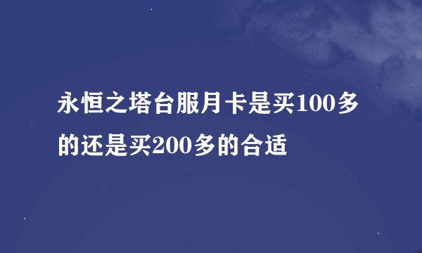 永恒之塔台服月卡是买100多的还是买200多的合适