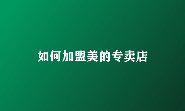 如何加盟美的专卖店