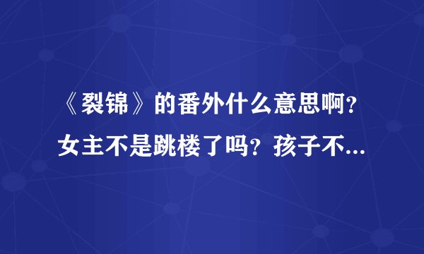 《裂锦》的番外什么意思啊？女主不是跳楼了吗？孩子不是打掉了么？？？那位什么最后还是在一起？？？