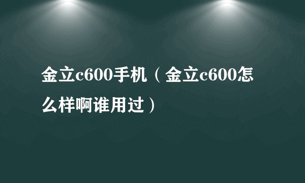 金立c600手机(金立c600怎么样啊谁用过)