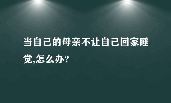 当自己的母亲不让自己回家睡觉,怎么办?