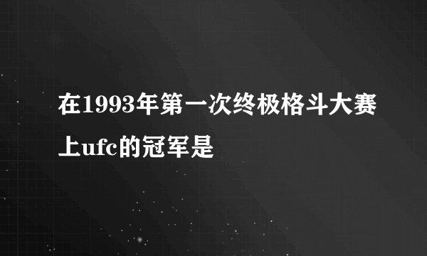 在1993年第一次终极格斗大赛上ufc的冠军是